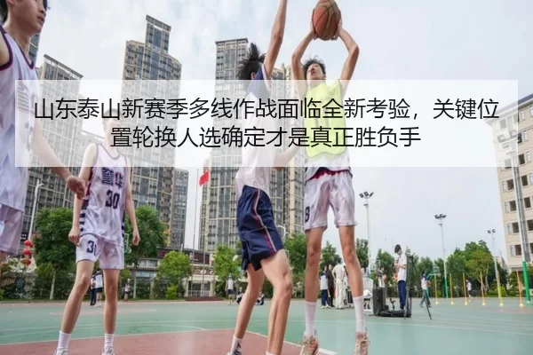 山东泰山新赛季多线作战面临全新考验，关键位置轮换人选确定才是真正胜负手